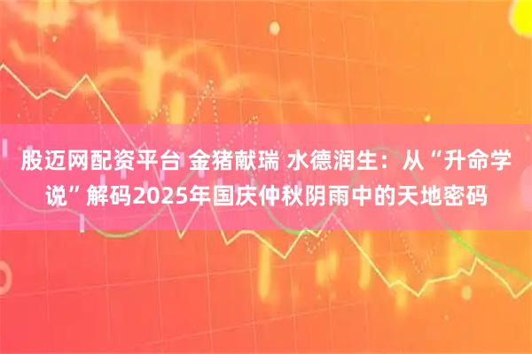 股迈网配资平台 金猪献瑞 水德润生：从“升命学说”解码2025年国庆仲秋阴雨中的天地密码