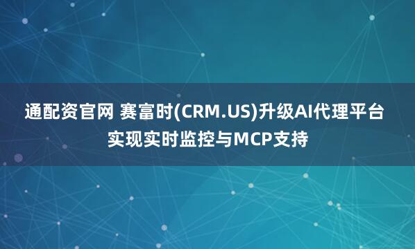 通配资官网 赛富时(CRM.US)升级AI代理平台 实现实时监控与MCP支持