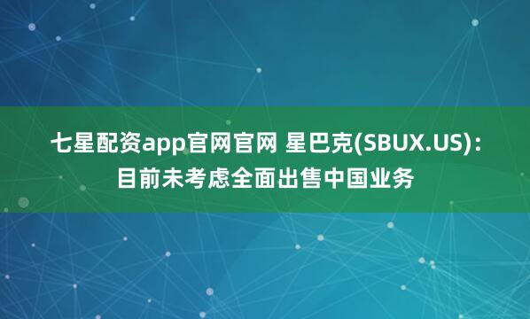 七星配资app官网官网 星巴克(SBUX.US)：目前未考虑全面出售中国业务