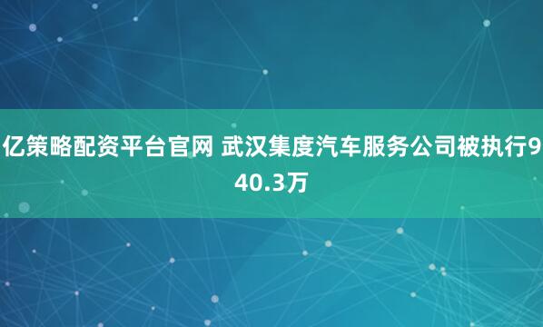 亿策略配资平台官网 武汉集度汽车服务公司被执行940.3万