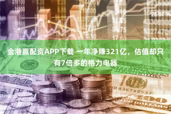 金港赢配资APP下载 一年净赚321亿，估值却只有7倍多的格力电器