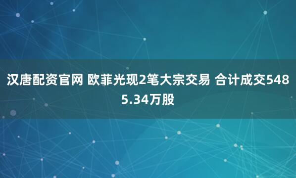 汉唐配资官网 欧菲光现2笔大宗交易 合计成交5485.34万股