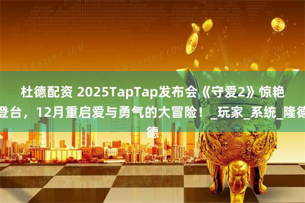杜德配资 2025TapTap发布会《守爱2》惊艳登台，12月重启爱与勇气的大冒险！_玩家_系统_隆德