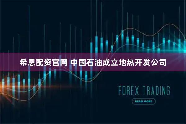 希恩配资官网 中国石油成立地热开发公司