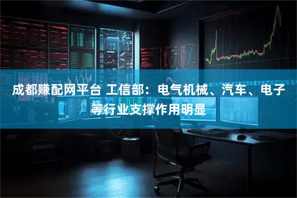 成都赚配网平台 工信部：电气机械、汽车、电子等行业支撑作用明显