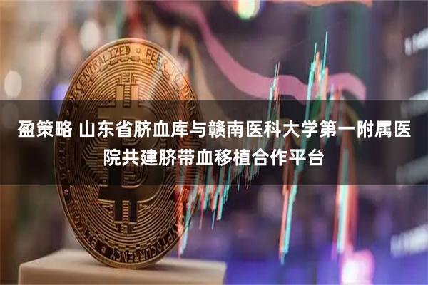 盈策略 山东省脐血库与赣南医科大学第一附属医院共建脐带血移植合作平台