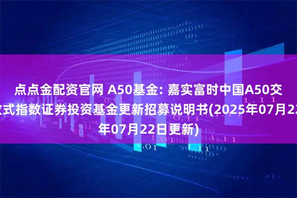 点点金配资官网 A50基金: 嘉实富时中国A50交易型开放式指数证券投资基金更新招募说明书(2025年07月22日更新)