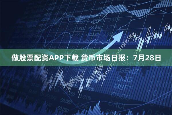 做股票配资APP下载 货币市场日报：7月28日