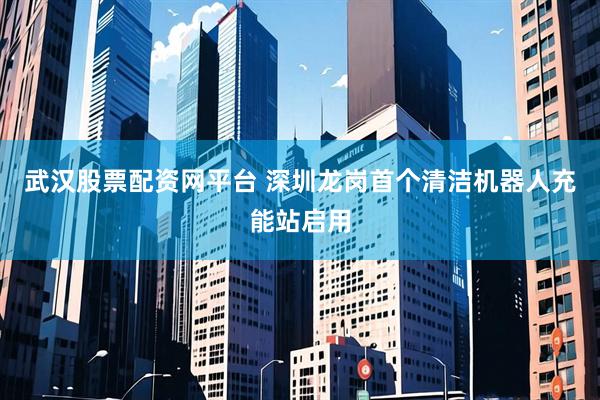 武汉股票配资网平台 深圳龙岗首个清洁机器人充能站启用