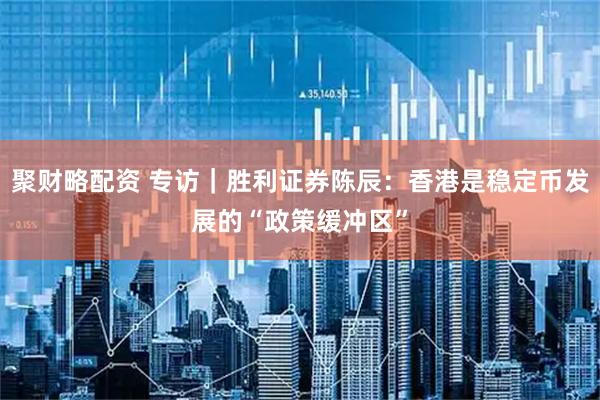 聚财略配资 专访｜胜利证券陈辰：香港是稳定币发展的“政策缓冲区”