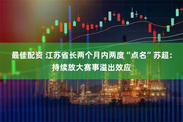 最佳配资 江苏省长两个月内两度“点名”苏超：持续放大赛事溢出效应