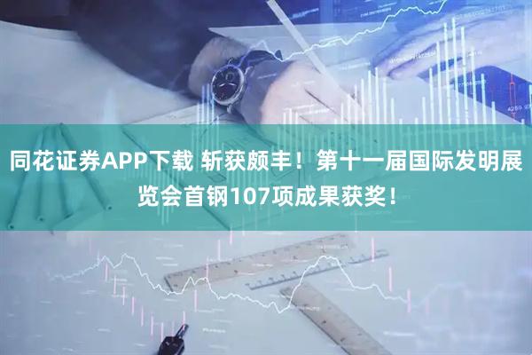同花证券APP下载 斩获颇丰！第十一届国际发明展览会首钢107项成果获奖！