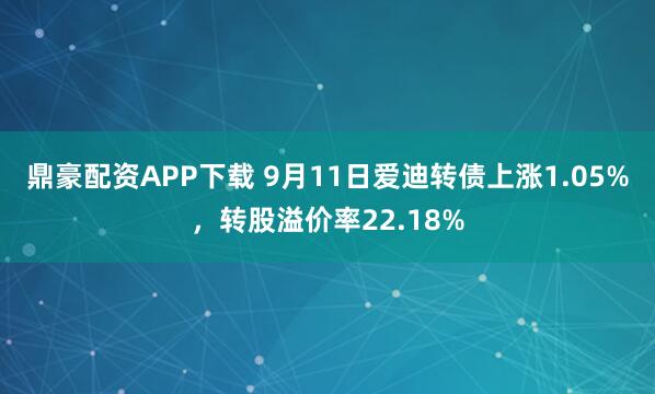 鼎豪配资APP下载 9月11日爱迪转债上涨1.05%，转股溢价率22.18%