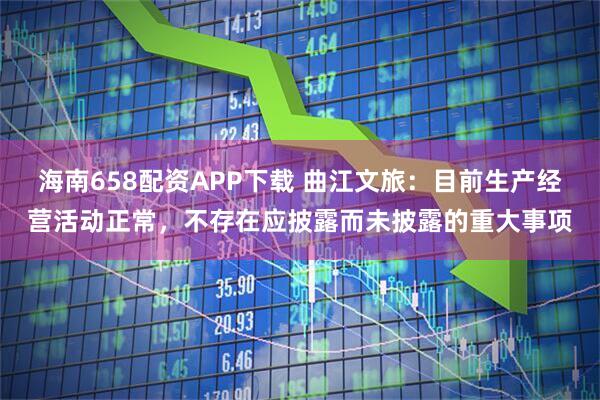 海南658配资APP下载 曲江文旅：目前生产经营活动正常，不存在应披露而未披露的重大事项