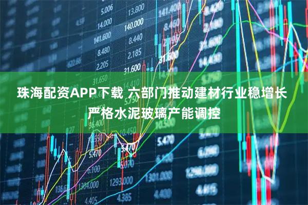 珠海配资APP下载 六部门推动建材行业稳增长 严格水泥玻璃产能调控