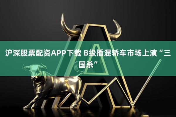 沪深股票配资APP下载 B级插混轿车市场上演“三国杀”