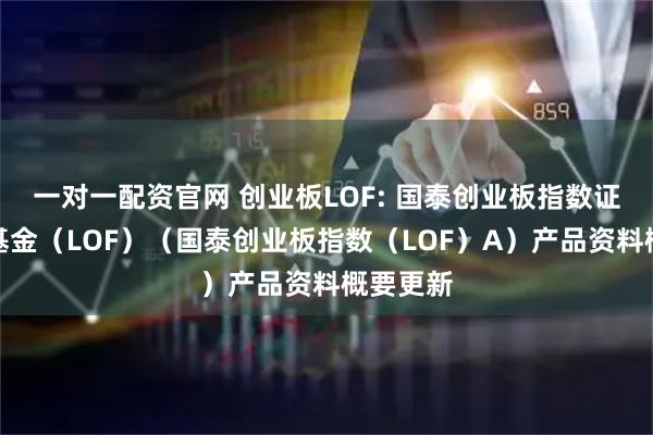 一对一配资官网 创业板LOF: 国泰创业板指数证券投资基金（LOF）（国泰创业板指数（LOF）A）产品资料概要更新