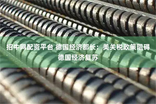 招牛网配资平台 德国经济部长：美关税政策阻碍德国经济复苏