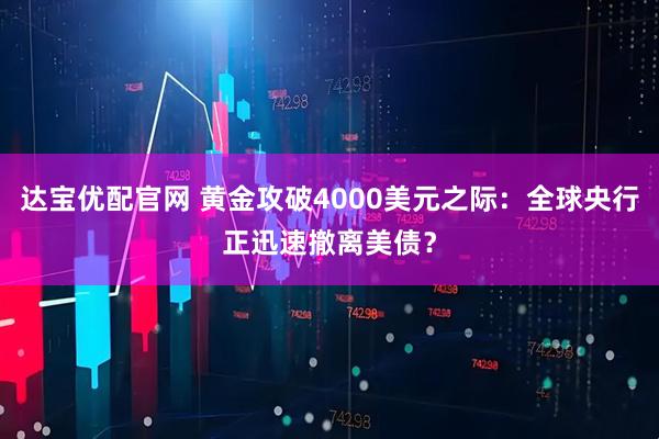 达宝优配官网 黄金攻破4000美元之际：全球央行正迅速撤离美债？