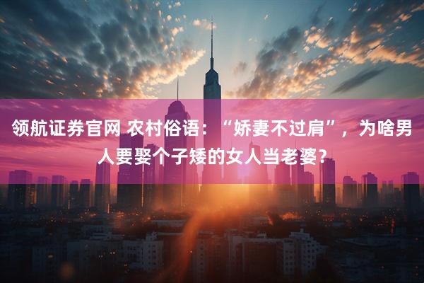 领航证券官网 农村俗语：“娇妻不过肩”，为啥男人要娶个子矮的女人当老婆？