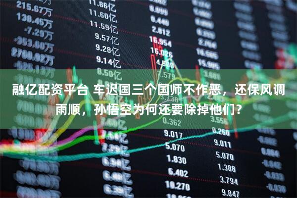 融亿配资平台 车迟国三个国师不作恶，还保风调雨顺，孙悟空为何还要除掉他们？