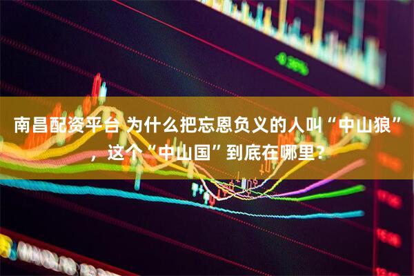 南昌配资平台 为什么把忘恩负义的人叫“中山狼”，这个“中山国”到底在哪里？