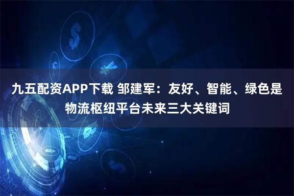九五配资APP下载 邹建军：友好、智能、绿色是物流枢纽平台未来三大关键词