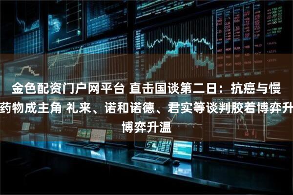 金色配资门户网平台 直击国谈第二日：抗癌与慢病药物成主角 礼来、诺和诺德、君实等谈判胶着博弈升温