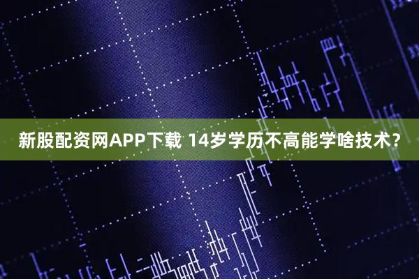 新股配资网APP下载 14岁学历不高能学啥技术？