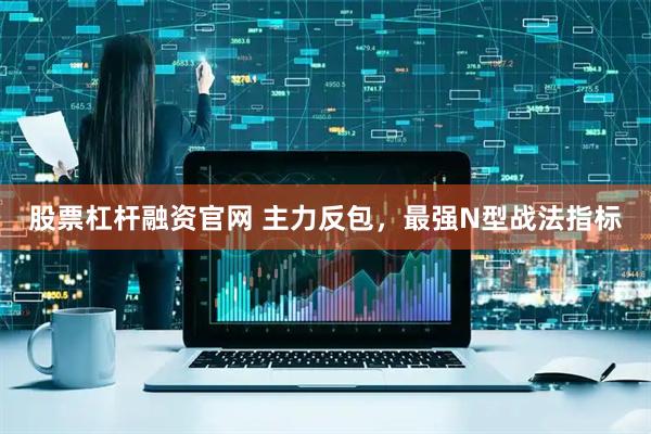 股票杠杆融资官网 主力反包，最强N型战法指标