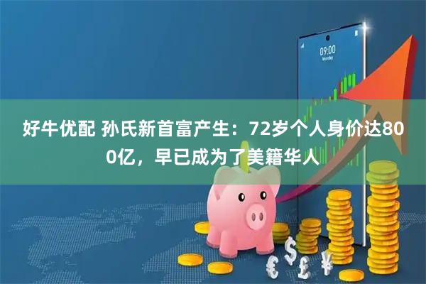 好牛优配 孙氏新首富产生：72岁个人身价达800亿，早已成为了美籍华人