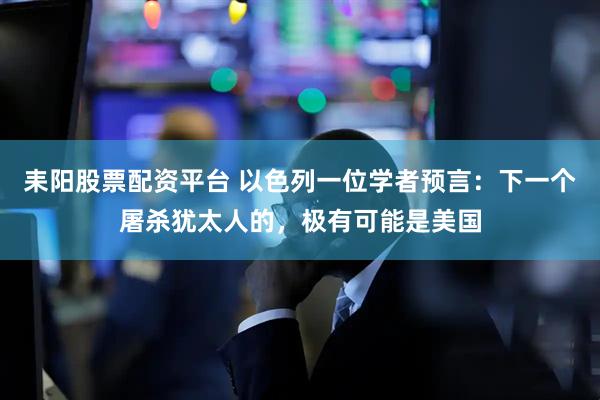 耒阳股票配资平台 以色列一位学者预言：下一个屠杀犹太人的，极有可能是美国