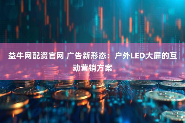 益牛网配资官网 广告新形态：户外LED大屏的互动营销方案