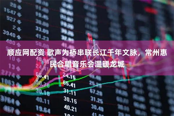 顺应网配资 歌声为桥串联长江千年文脉，常州惠民合唱音乐会温暖龙城