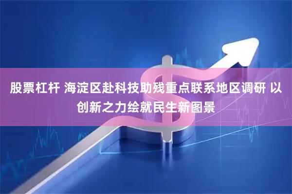 股票杠杆 海淀区赴科技助残重点联系地区调研 以创新之力绘就民生新图景