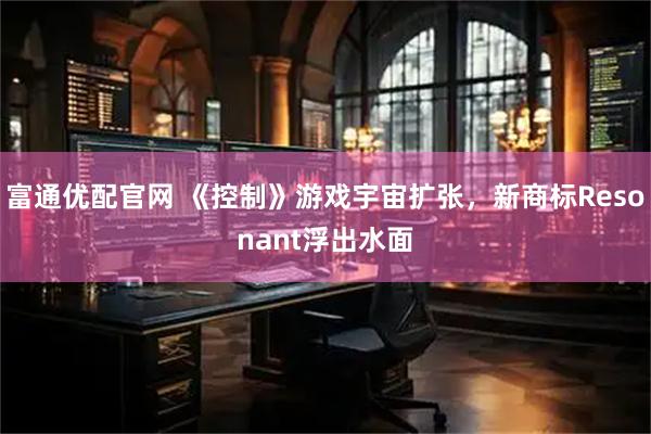 富通优配官网 《控制》游戏宇宙扩张，新商标Resonant浮出水面