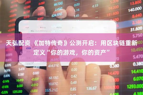 天弘配资 《加特传奇》公测开启：用区块链重新定义“你的游戏，你的资产”
