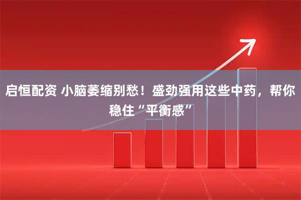 启恒配资 小脑萎缩别愁！盛劲强用这些中药，帮你稳住“平衡感”