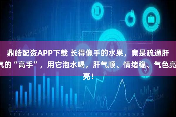 鼎皓配资APP下载 长得像手的水果，竟是疏通肝气的“高手”，用它泡水喝，肝气顺、情绪稳、气色亮！