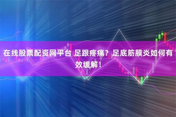 在线股票配资网平台 足跟疼痛？足底筋膜炎如何有效缓解！