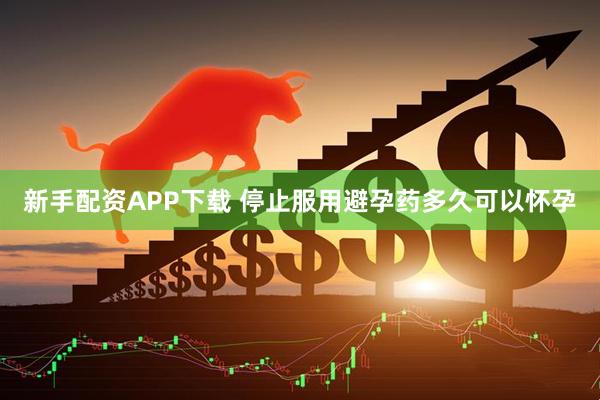 新手配资APP下载 停止服用避孕药多久可以怀孕