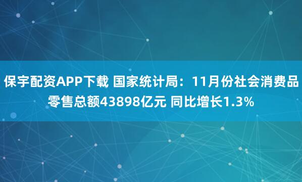 保宇配资APP下载 国家统计局：11月份社会消费品零售总额43898亿元 同比增长1.3%
