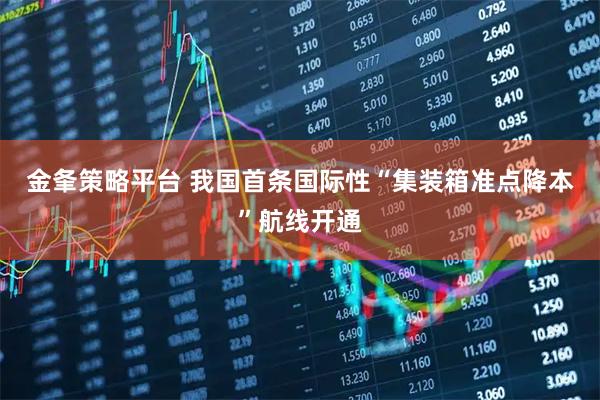金夆策略平台 我国首条国际性“集装箱准点降本”航线开通