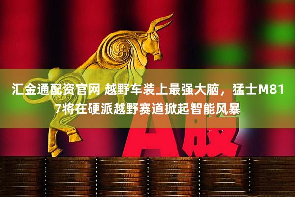 汇金通配资官网 越野车装上最强大脑，猛士M817将在硬派越野赛道掀起智能风暴