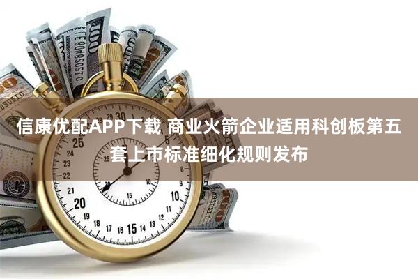 信康优配APP下载 商业火箭企业适用科创板第五套上市标准细化规则发布