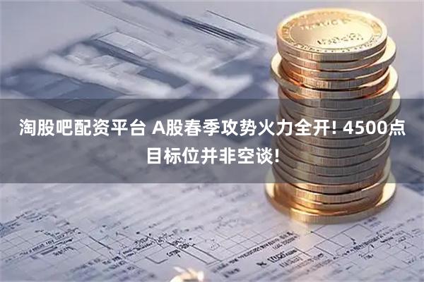 淘股吧配资平台 A股春季攻势火力全开! 4500点目标位并非空谈!