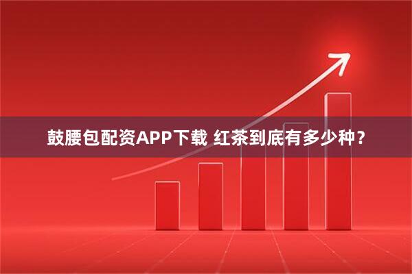 鼓腰包配资APP下载 红茶到底有多少种？