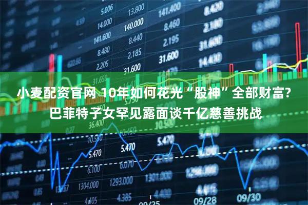 小麦配资官网 10年如何花光“股神”全部财富? 巴菲特子女罕见露面谈千亿慈善挑战