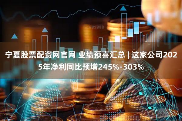 宁夏股票配资网官网 业绩预喜汇总 | 这家公司2025年净利同比预增245%-303%