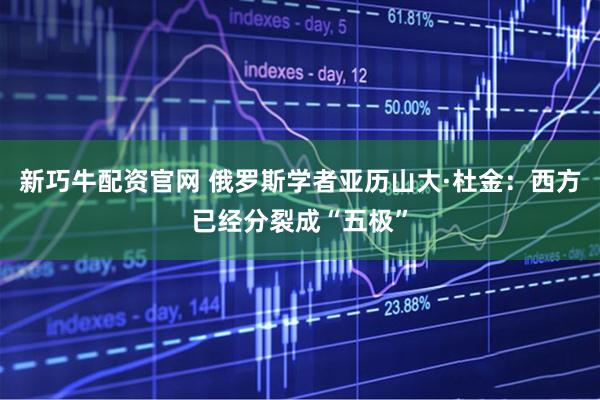 新巧牛配资官网 俄罗斯学者亚历山大·杜金：西方已经分裂成“五极”